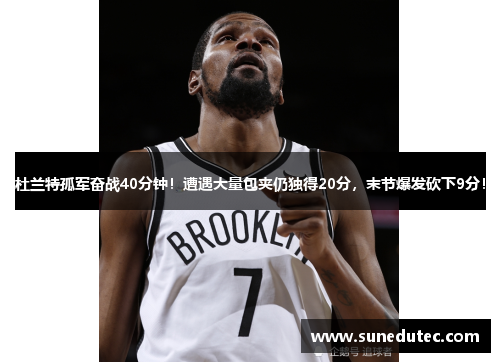 杜兰特孤军奋战40分钟！遭遇大量包夹仍独得20分，末节爆发砍下9分！